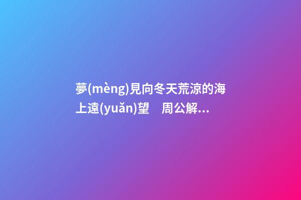 夢(mèng)見向冬天荒涼的海上遠(yuǎn)望　周公解夢(mèng)之夢(mèng)到向冬天荒涼的海上遠(yuǎn)望